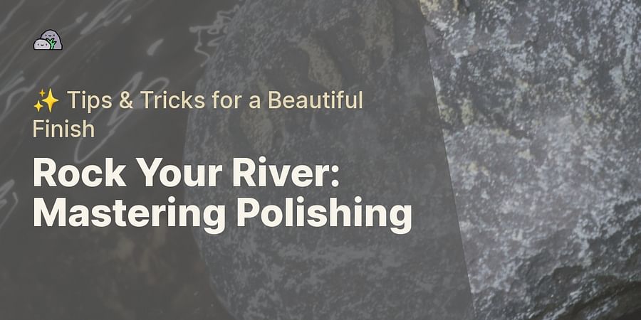 Rock Your River: Mastering Polishing - β¨ Tips & Tricks for a Beautiful Finish